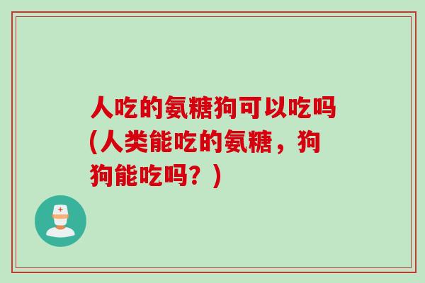 人吃的氨糖狗可以吃吗(人类能吃的氨糖，狗狗能吃吗？)