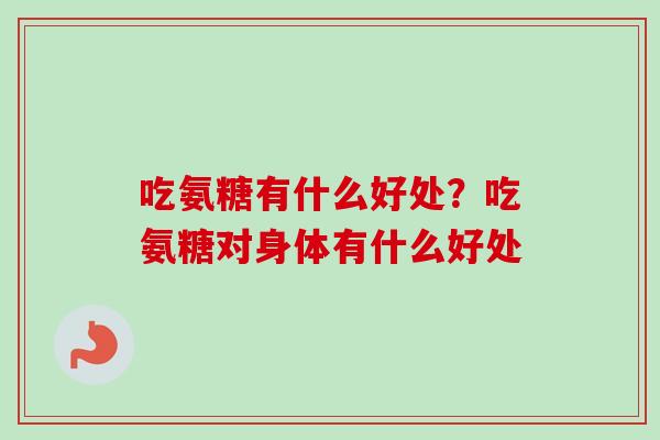 吃氨糖有什么好处？吃氨糖对身体有什么好处