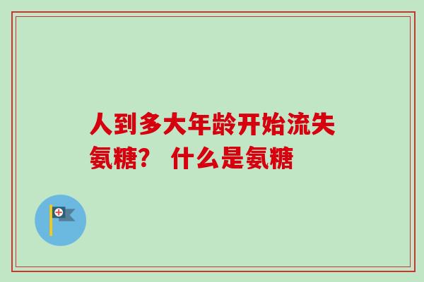 人到多大年龄开始流失氨糖？ 什么是氨糖