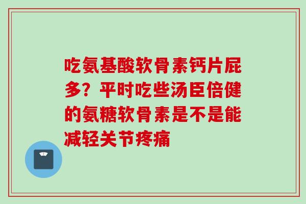 吃氨基酸软骨素钙片屁多？平时吃些汤臣倍健的氨糖软骨素是不是能减轻关节疼痛
