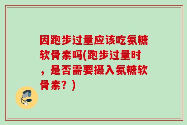 因跑步过量应该吃氨糖软骨素吗(跑步过量时，是否需要摄入氨糖软骨素？)