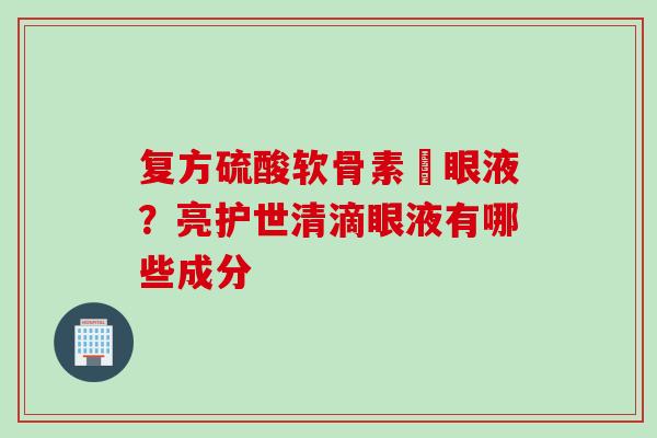复方硫酸软骨素滳眼液？亮护世清滴眼液有哪些成分