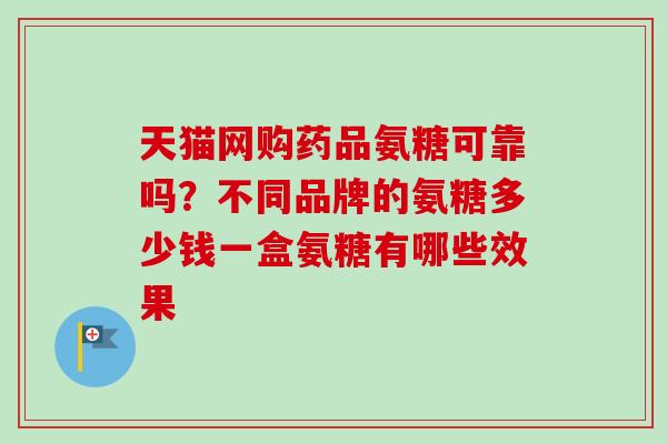 天猫网购药品氨糖可靠吗？不同品牌的氨糖多少钱一盒氨糖有哪些效果