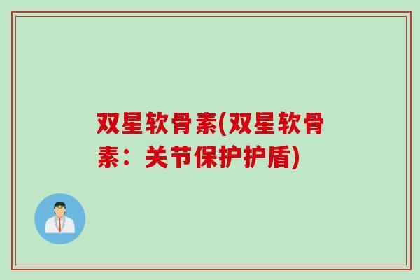 双星软骨素(双星软骨素：关节保护护盾)
