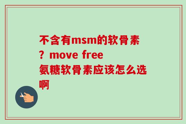 不含有msm的软骨素？move free氨糖软骨素应该怎么选啊