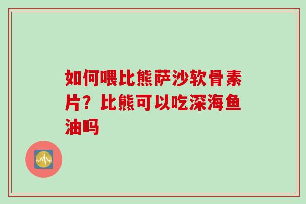 如何喂比熊萨沙软骨素片？比熊可以吃深海鱼油吗
