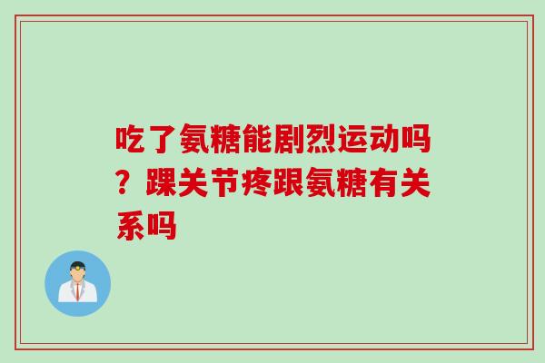 吃了氨糖能剧烈运动吗？踝关节疼跟氨糖有关系吗