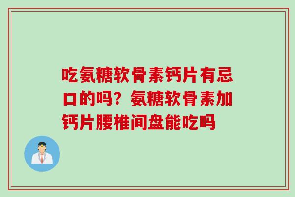 吃氨糖软骨素钙片有忌口的吗？氨糖软骨素加钙片腰椎间盘能吃吗