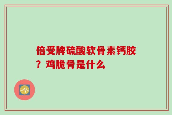 倍受牌硫酸软骨素钙胶？鸡脆骨是什么