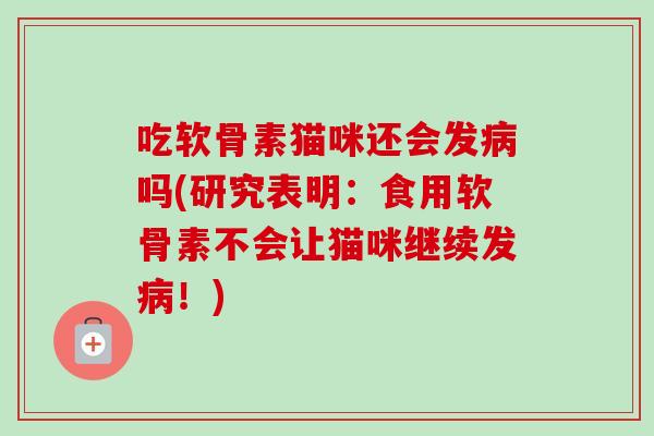 吃软骨素猫咪还会发病吗(研究表明：食用软骨素不会让猫咪继续发病！)