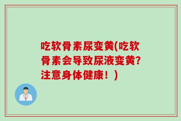 吃软骨素尿变黄(吃软骨素会导致尿液变黄？注意身体健康！)