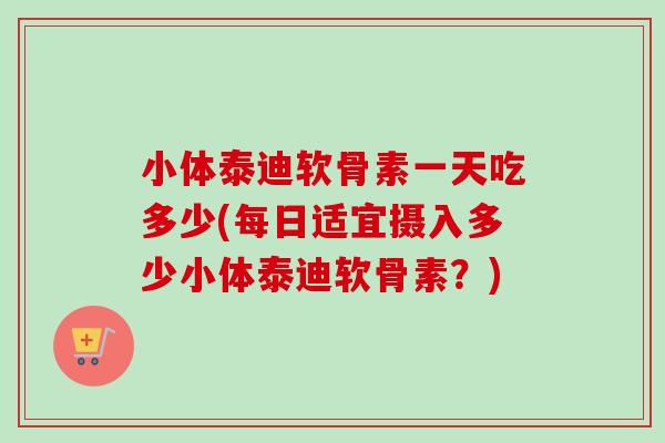 小体泰迪软骨素一天吃多少(每日适宜摄入多少小体泰迪软骨素？)
