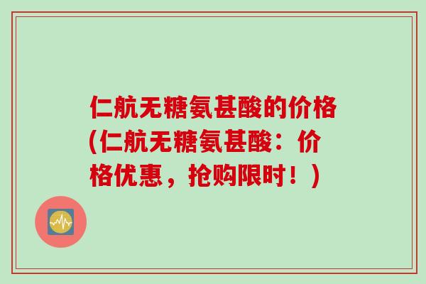 仁航无糖氨甚酸的价格(仁航无糖氨甚酸：价格优惠，抢购限时！)