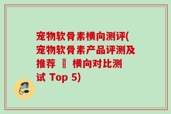 宠物软骨素横向测评(宠物软骨素产品评测及推荐 – 横向对比测试 Top 5)