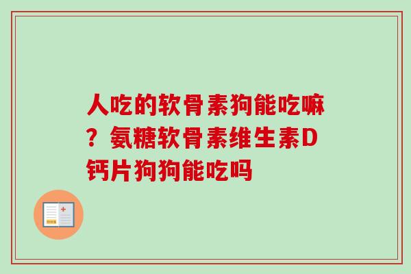人吃的软骨素狗能吃嘛？氨糖软骨素维生素D钙片狗狗能吃吗