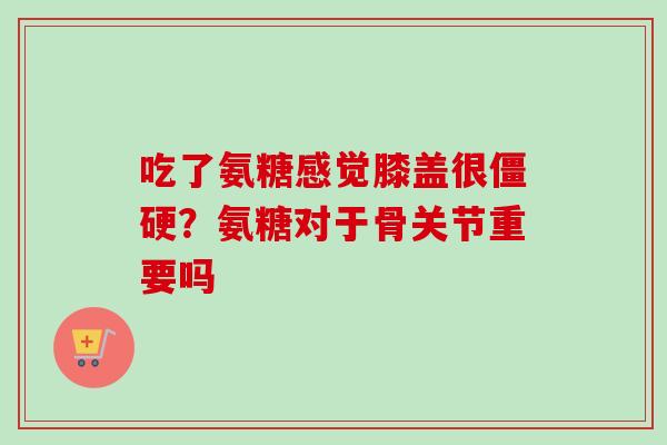 吃了氨糖感觉膝盖很僵硬？氨糖对于骨关节重要吗