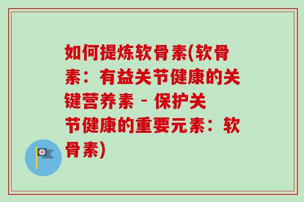 如何提炼软骨素(软骨素：有益关节健康的关键营养素 - 保护关节健康的重要元素：软骨素)