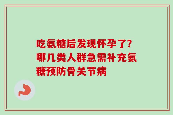 吃氨糖后发现怀孕了？哪几类人群急需补充氨糖预防骨关节病