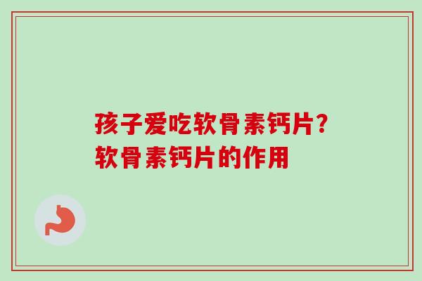 孩子爱吃软骨素钙片？软骨素钙片的作用