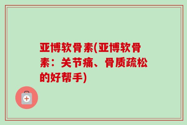 亚博软骨素(亚博软骨素：关节痛、骨质疏松的好帮手)