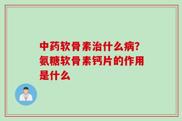 中药软骨素治什么病？氨糖软骨素钙片的作用是什么