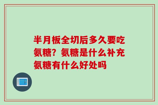 半月板全切后多久要吃氨糖？氨糖是什么补充氨糖有什么好处吗