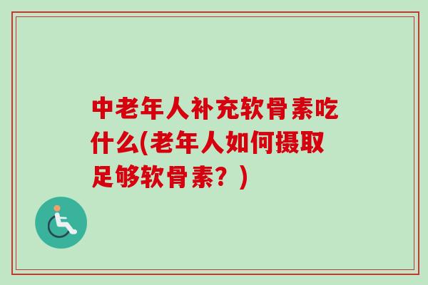 中老年人补充软骨素吃什么(老年人如何摄取足够软骨素？)