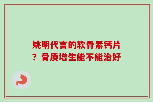 姚明代言的软骨素钙片？骨质增生能不能治好