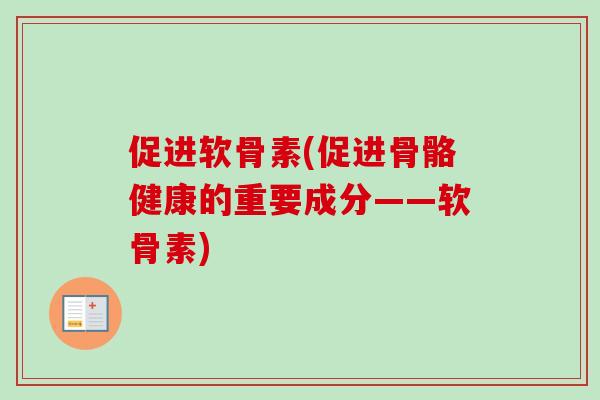 促进软骨素(促进骨骼健康的重要成分——软骨素)