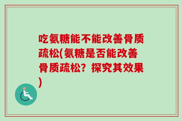 吃氨糖能不能改善骨质疏松(氨糖是否能改善骨质疏松？探究其效果)