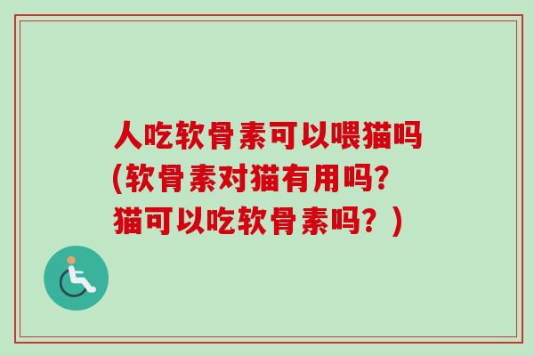 人吃软骨素可以喂猫吗(软骨素对猫有用吗？猫可以吃软骨素吗？)