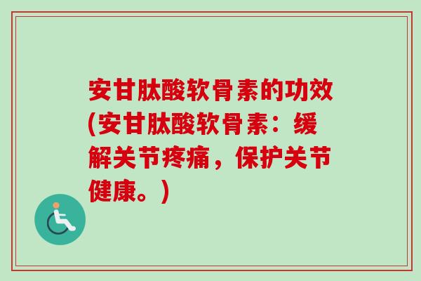 安甘肽酸软骨素的功效(安甘肽酸软骨素：缓解关节疼痛，保护关节健康。)