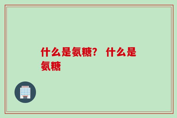 什么是氨糖？ 什么是氨糖
