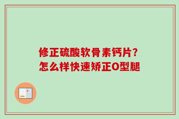 修正硫酸软骨素钙片？怎么样快速矫正O型腿