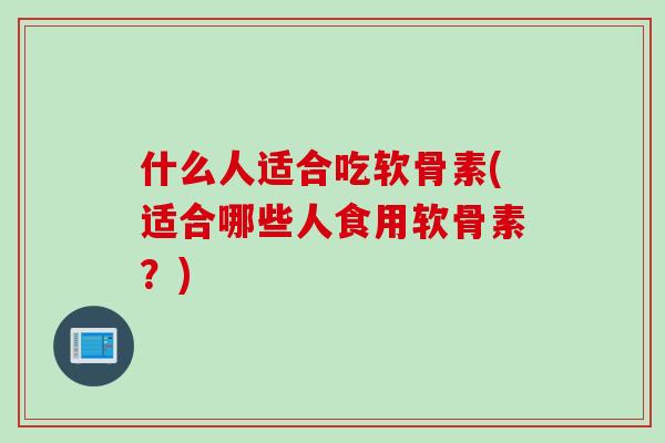 什么人适合吃软骨素(适合哪些人食用软骨素？)