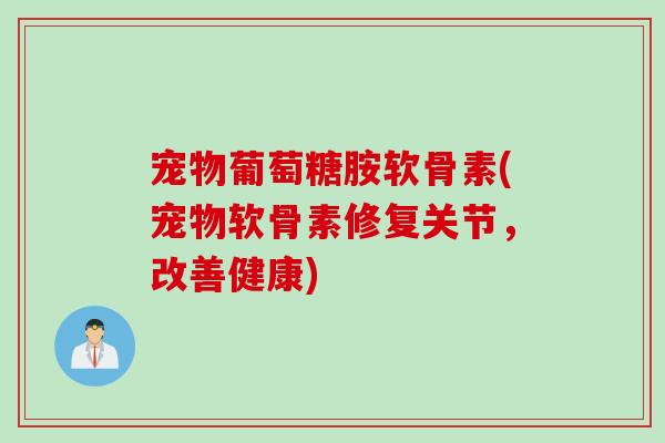 宠物葡萄糖胺软骨素(宠物软骨素修复关节，改善健康)