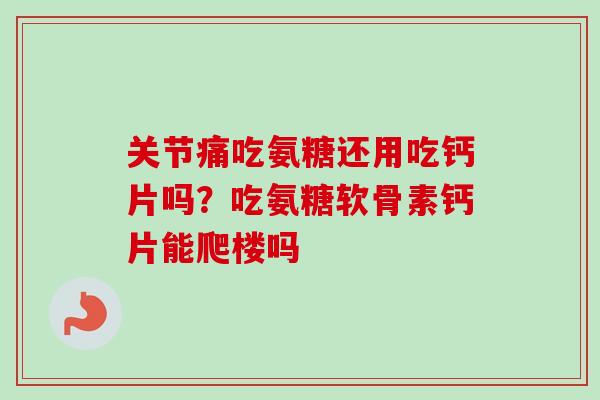 关节痛吃氨糖还用吃钙片吗？吃氨糖软骨素钙片能爬楼吗