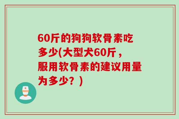 60斤的狗狗软骨素吃多少(大型犬60斤，服用软骨素的建议用量为多少？)