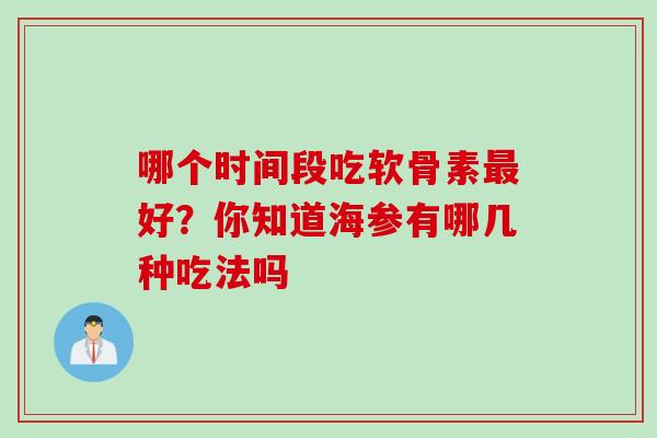 哪个时间段吃软骨素最好？你知道海参有哪几种吃法吗