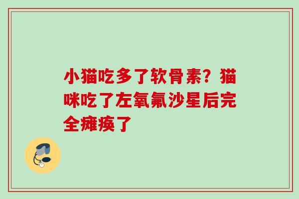 小猫吃多了软骨素？猫咪吃了左氧氟沙星后完全瘫痪了