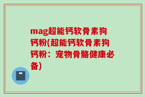 mag超能钙软骨素狗钙粉(超能钙软骨素狗钙粉：宠物骨骼健康必备)
