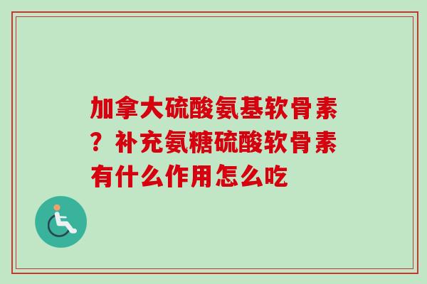 加拿大硫酸氨基软骨素？补充氨糖硫酸软骨素有什么作用怎么吃