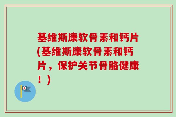 基维斯康软骨素和钙片(基维斯康软骨素和钙片，保护关节骨骼健康！)