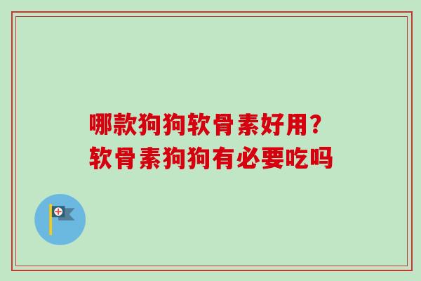 哪款狗狗软骨素好用？软骨素狗狗有必要吃吗