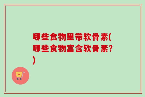 哪些食物里带软骨素(哪些食物富含软骨素？)