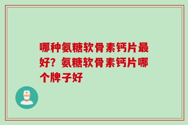 哪种氨糖软骨素钙片最好？氨糖软骨素钙片哪个牌子好