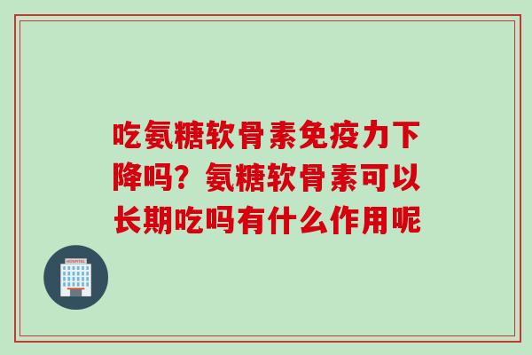 吃氨糖软骨素免疫力下降吗？氨糖软骨素可以长期吃吗有什么作用呢