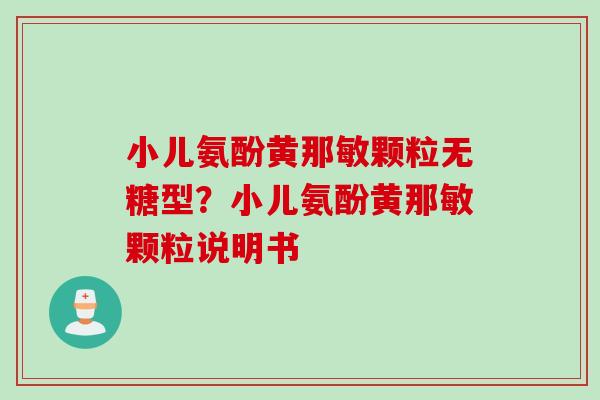 小儿氨酚黄那敏颗粒无糖型？小儿氨酚黄那敏颗粒说明书