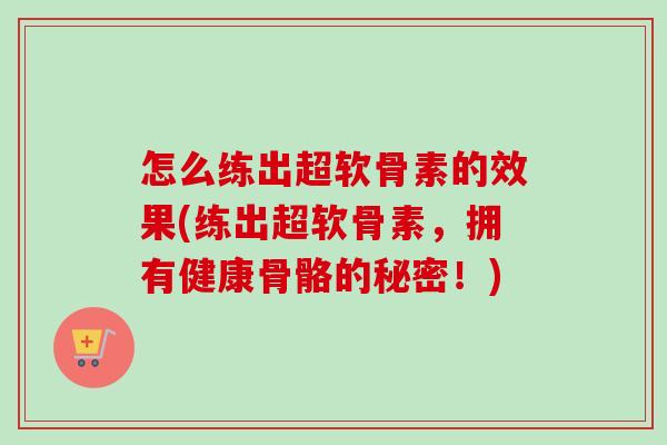 怎么练出超软骨素的效果(练出超软骨素，拥有健康骨骼的秘密！)