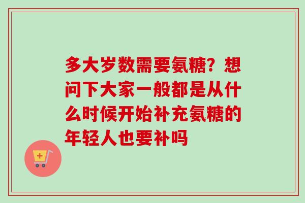 多大岁数需要氨糖？想问下大家一般都是从什么时候开始补充氨糖的年轻人也要补吗
